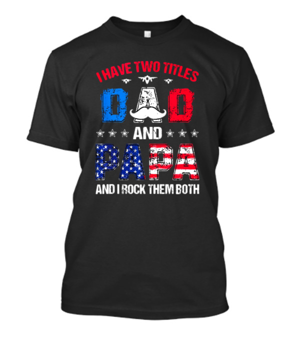 I Have Two Titles Dad And Papa 4th Of July Father's Day Rock Them Both Patriotic T-Shirt