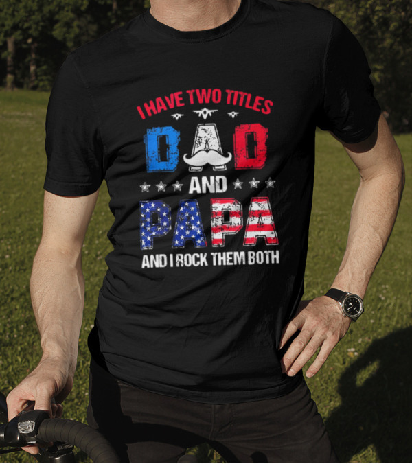 I Have Two Titles Dad And Papa 4th Of July Father's Day Rock Them Both Patriotic T-Shirt