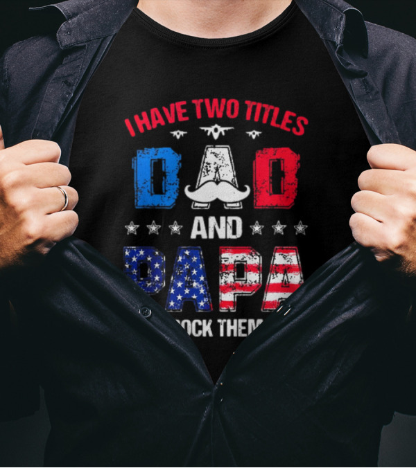 I Have Two Titles Dad And Papa 4th Of July Father's Day Rock Them Both Patriotic T-Shirt