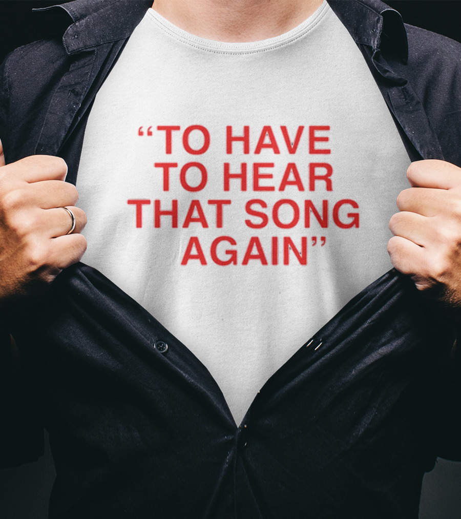 To Have To Hear That Song Again T-Shirt