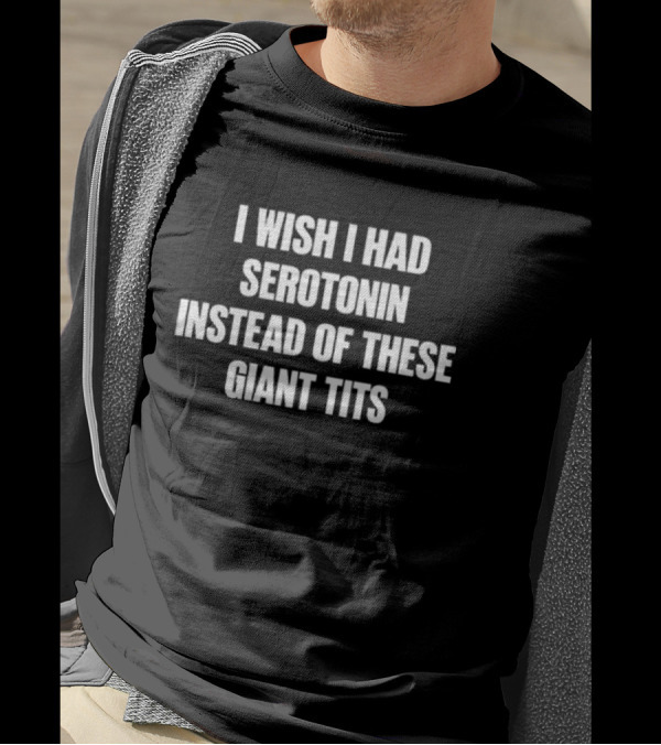 I Wish I Had Serotonin Instead Of These Giant Tits T-Shirt