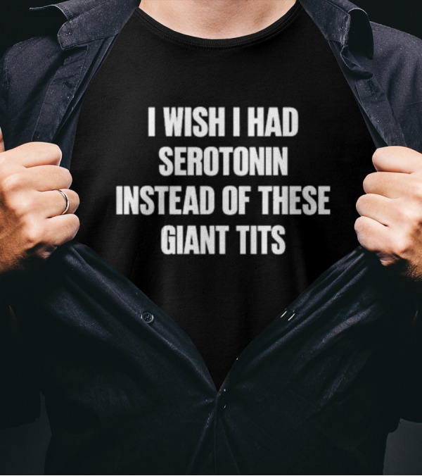 I Wish I Had Serotonin Instead Of These Giant Tits T-Shirt