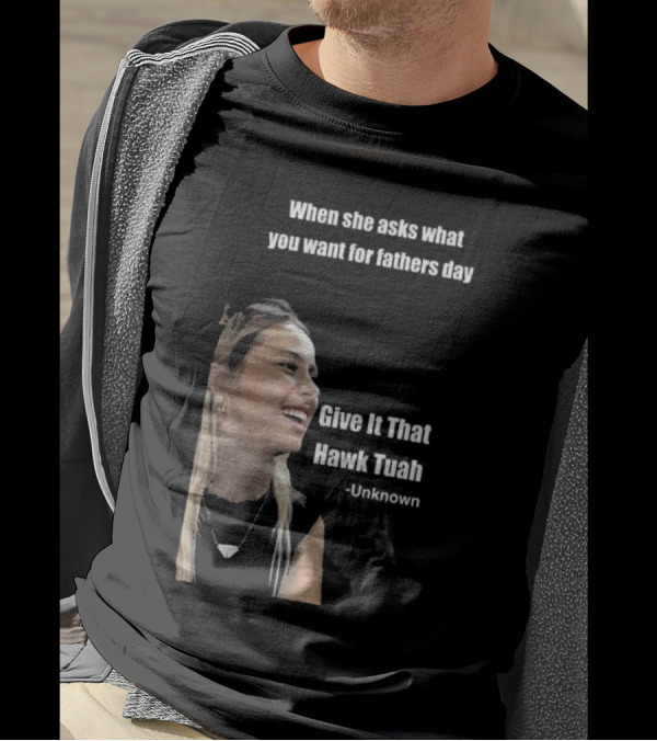 When She Asks What You Want For Fathers Day Give It That Hawk Tuah Unknown T-Shirt
