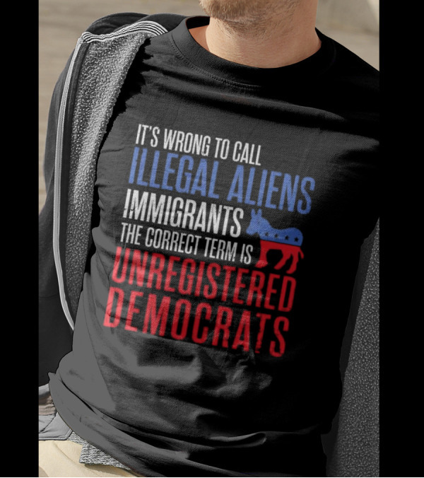 It's Wrong To Call Illegal Aliens Immigrants The Correct Term Is Unregistered Democrats T-Shirt