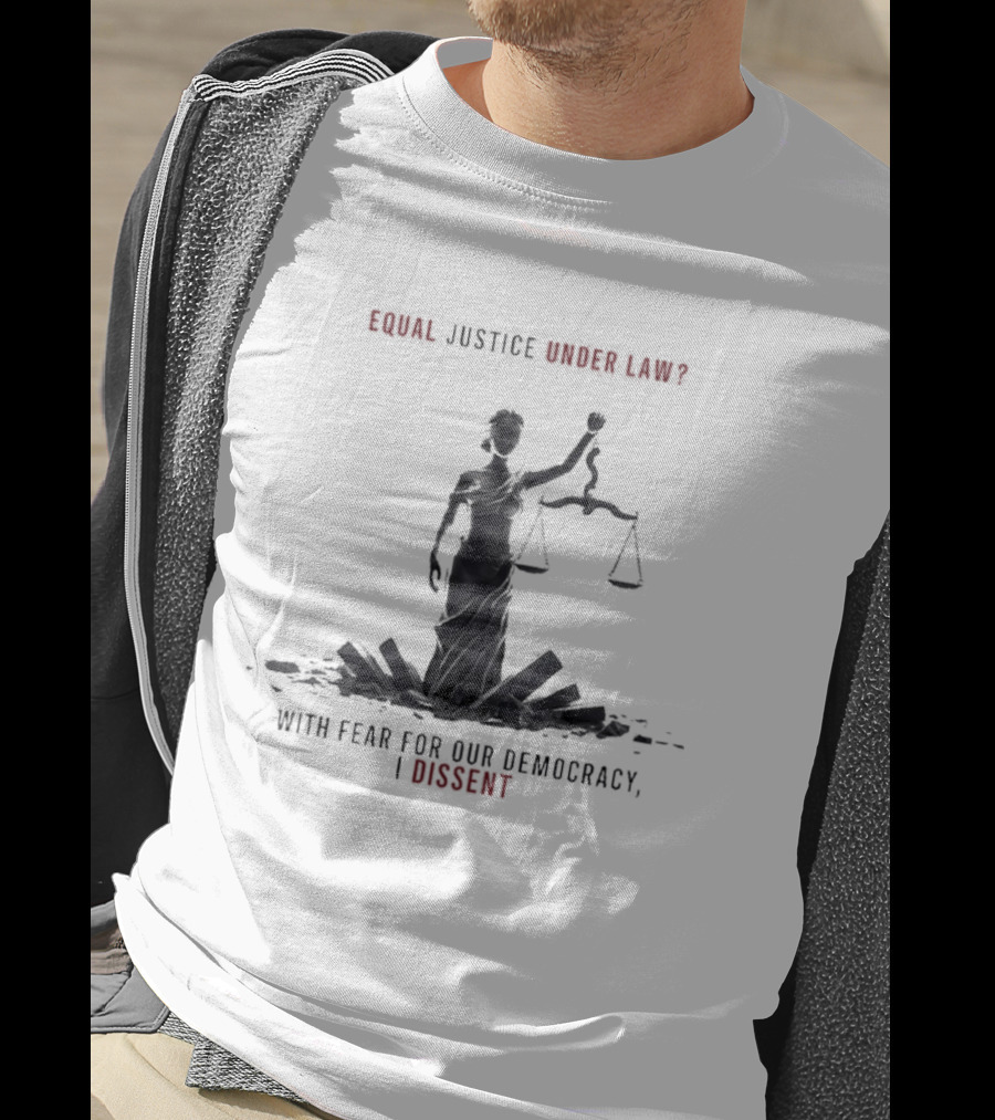 Equal Justice Under Law With Fear For Our Democracy I Dissent T-Shirt
