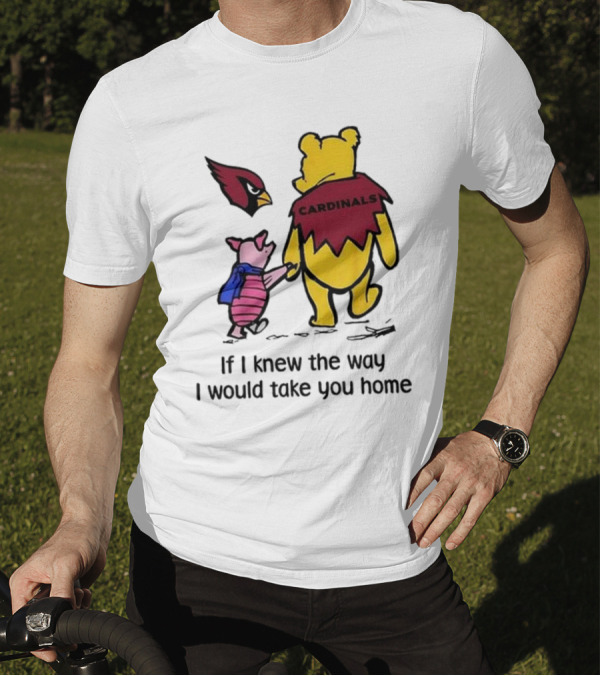 Arizona Cardinals Winnie The Pooh If I Knew The Way I Would Take You Home T-Shirt