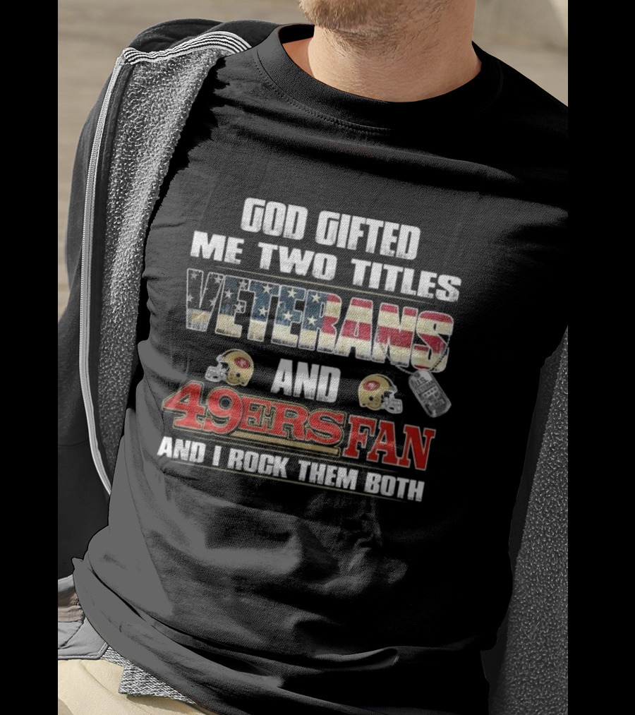 God Gifted Me Two Titles Veterans And 49ers Fan And I Rock Them Both T-Shirt