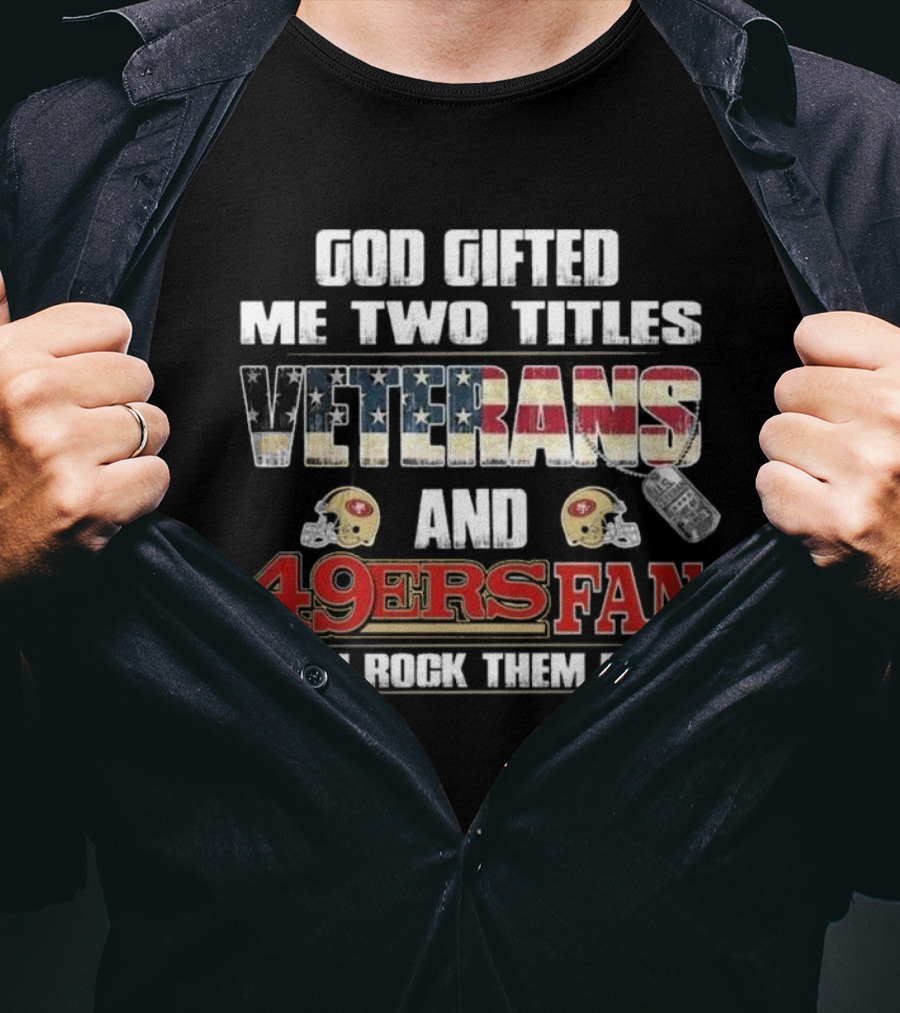 God Gifted Me Two Titles Veterans And 49ers Fan And I Rock Them Both T-Shirt