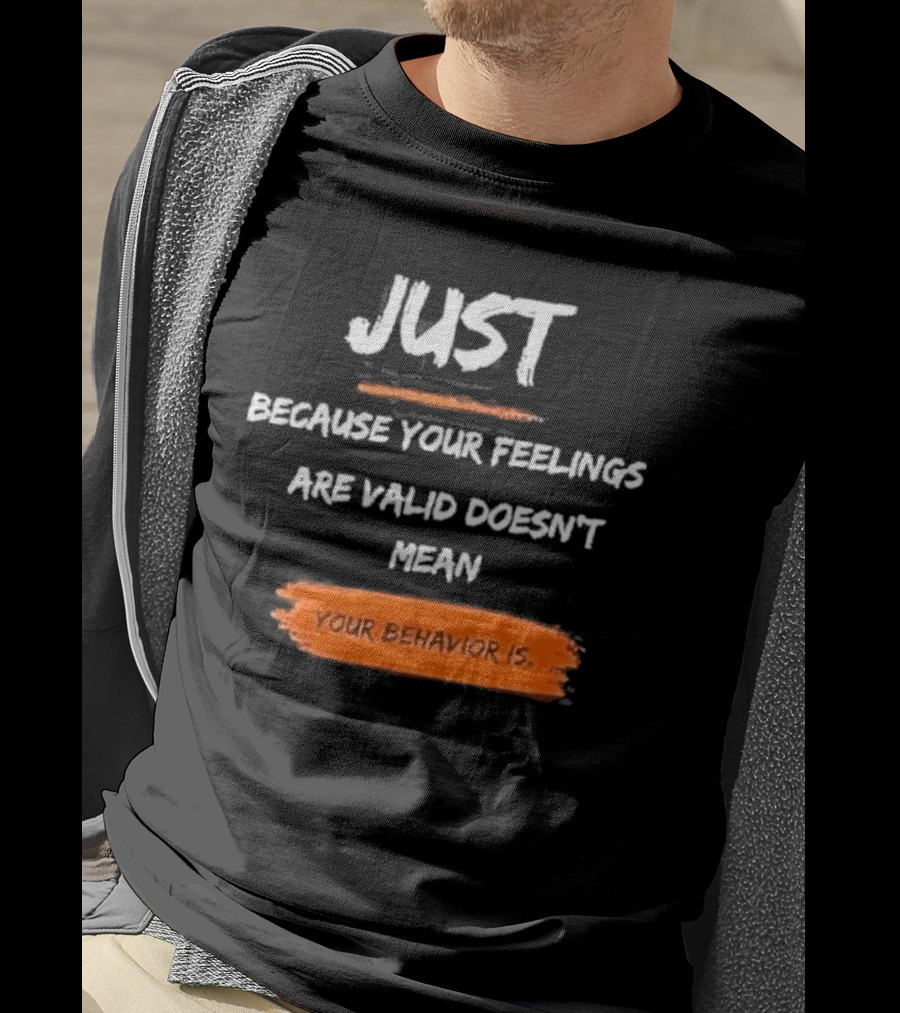 Just Because Your Feelings Are Valid Doesn’t Mean Your Behavior Is T-Shirt
