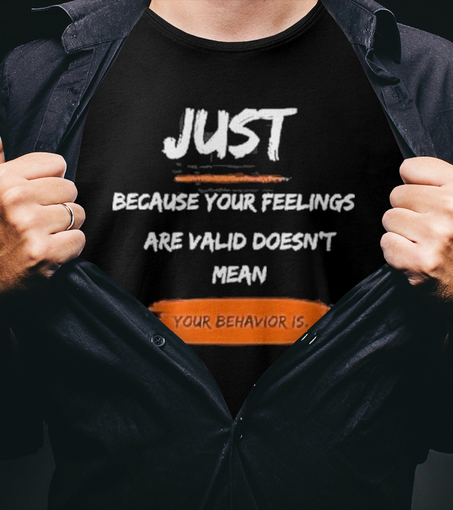 Just Because Your Feelings Are Valid Doesn’t Mean Your Behavior Is T-Shirt