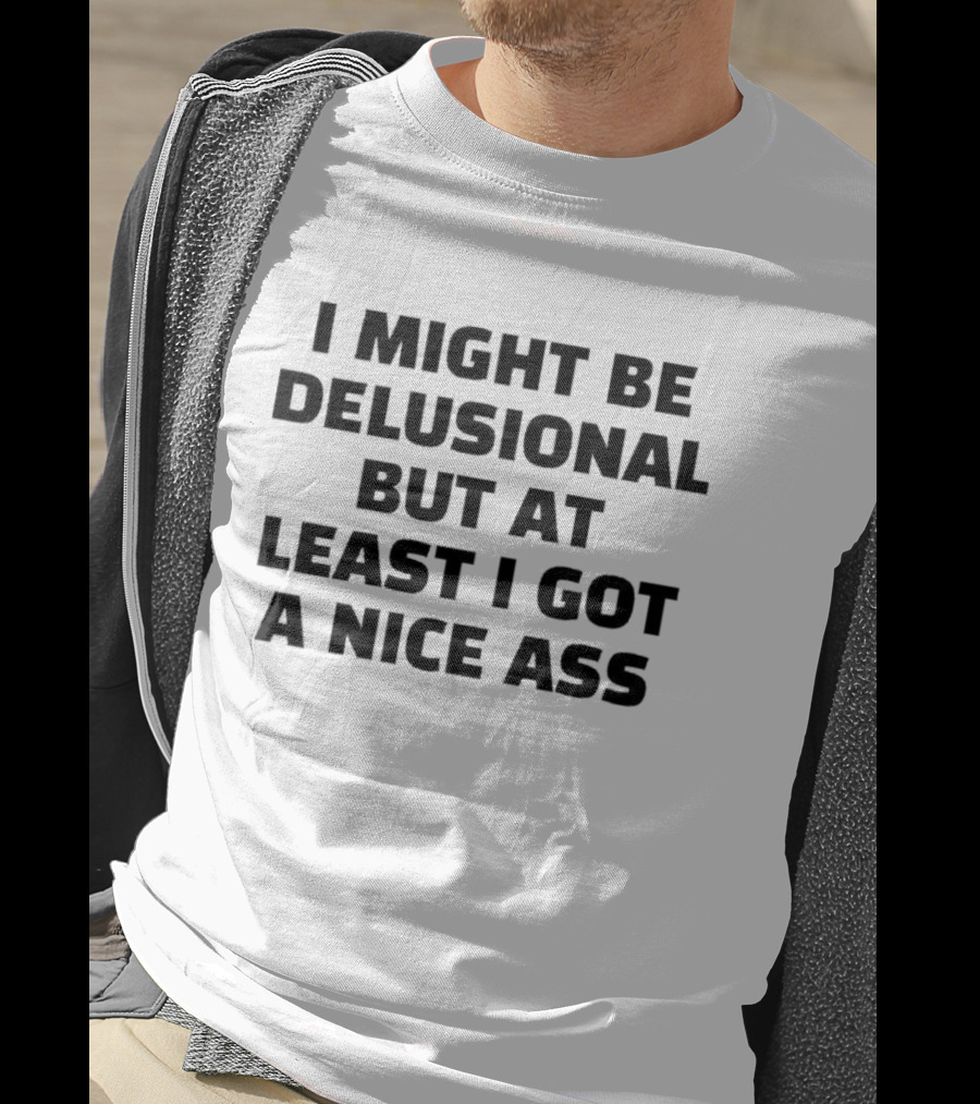 I Might Be Delusional But At Least I Got A Nice Ass T-Shirt