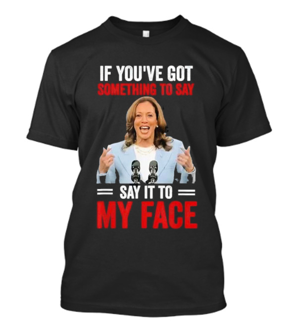 If You've Got Something To Say Say It To My Face Kamala Harris T-Shirt
