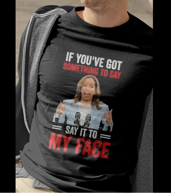 If You've Got Something To Say Say It To My Face Kamala Harris T-Shirt