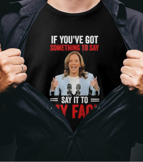 If You've Got Something To Say Say It To My Face Kamala Harris T-Shirt