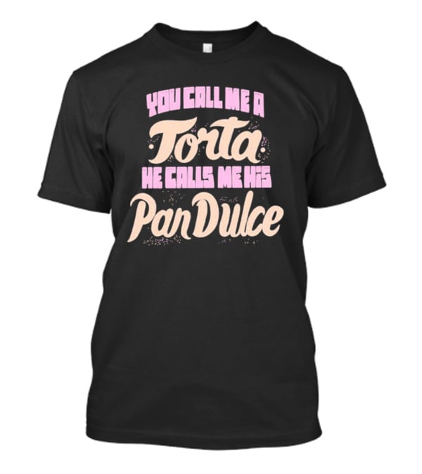 Foos Gone Wild You Call Me A Torta He Calls Me His Pan Dulce T-Shirt