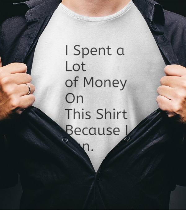 I Spent A Lot Of Money On This Shirt Because I Can T-Shirt