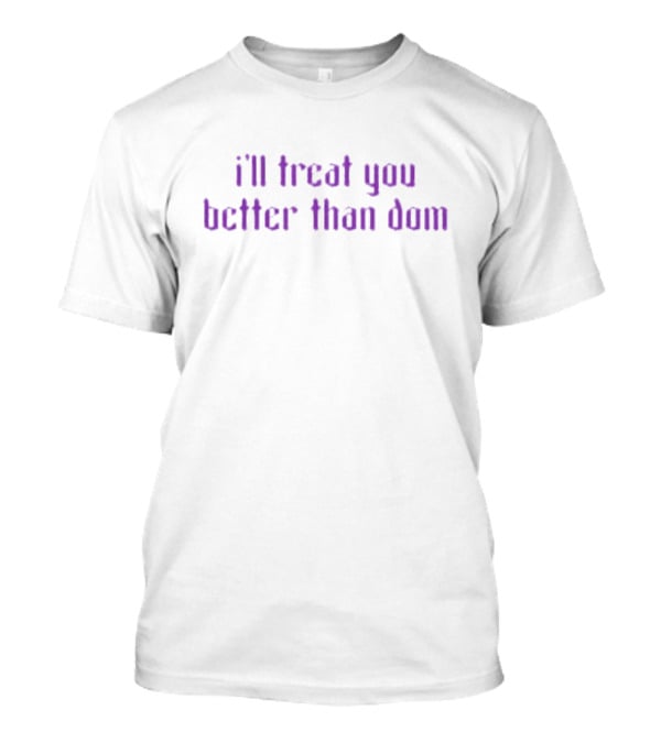 I’ll Treat You Better Than Dom T-Shirt