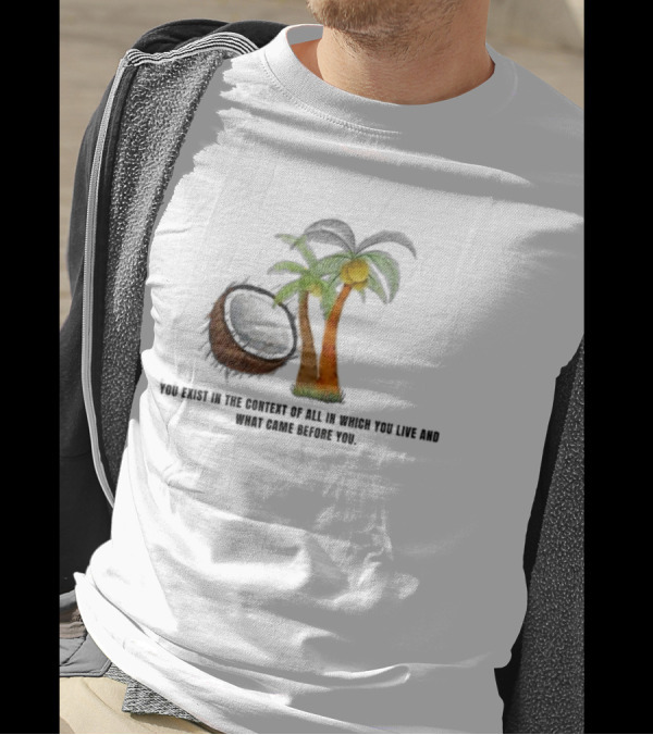 You Exist In The Context Of All In Which You Live And What Came Before You Coconut Tree T-Shirt