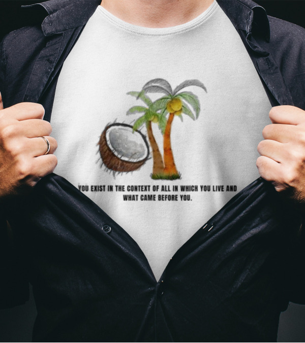 You Exist In The Context Of All In Which You Live And What Came Before You Coconut Tree T-Shirt