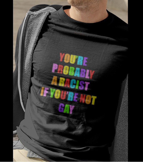 You’re Probably A Racist If You’re Not Gay T-Shirt