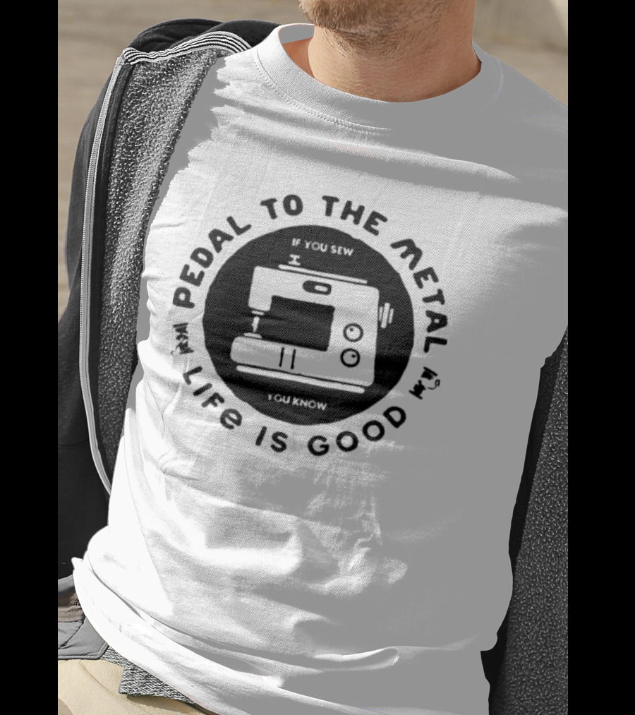 Pedal To The Metal If You Sew Life Is Good Sewing Machine T-Shirt