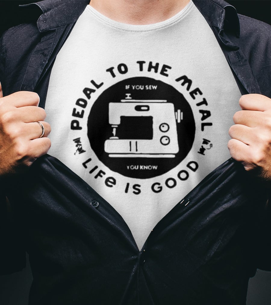 Pedal To The Metal If You Sew Life Is Good Sewing Machine T-Shirt