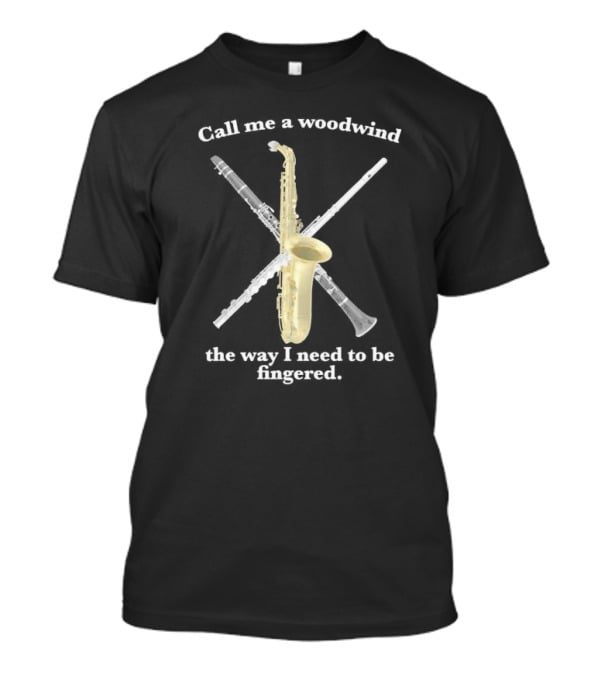 Call Me A Woodwind The Way I Need To Be Fingered Saxophone Clarinet Flute T-Shirt