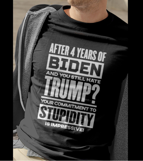 After 4 Years Of Biden And You Still Hate Trump Your Commitment To Stupidity Is Impressive T-Shirt