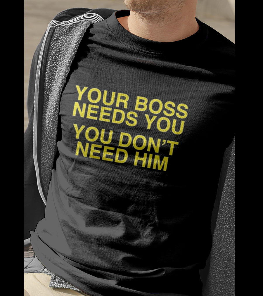Your Boss Needs You You Don’t Need Him T-Shirt