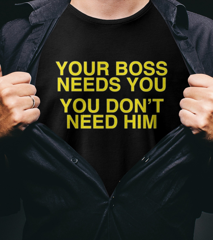 Your Boss Needs You You Don’t Need Him T-Shirt