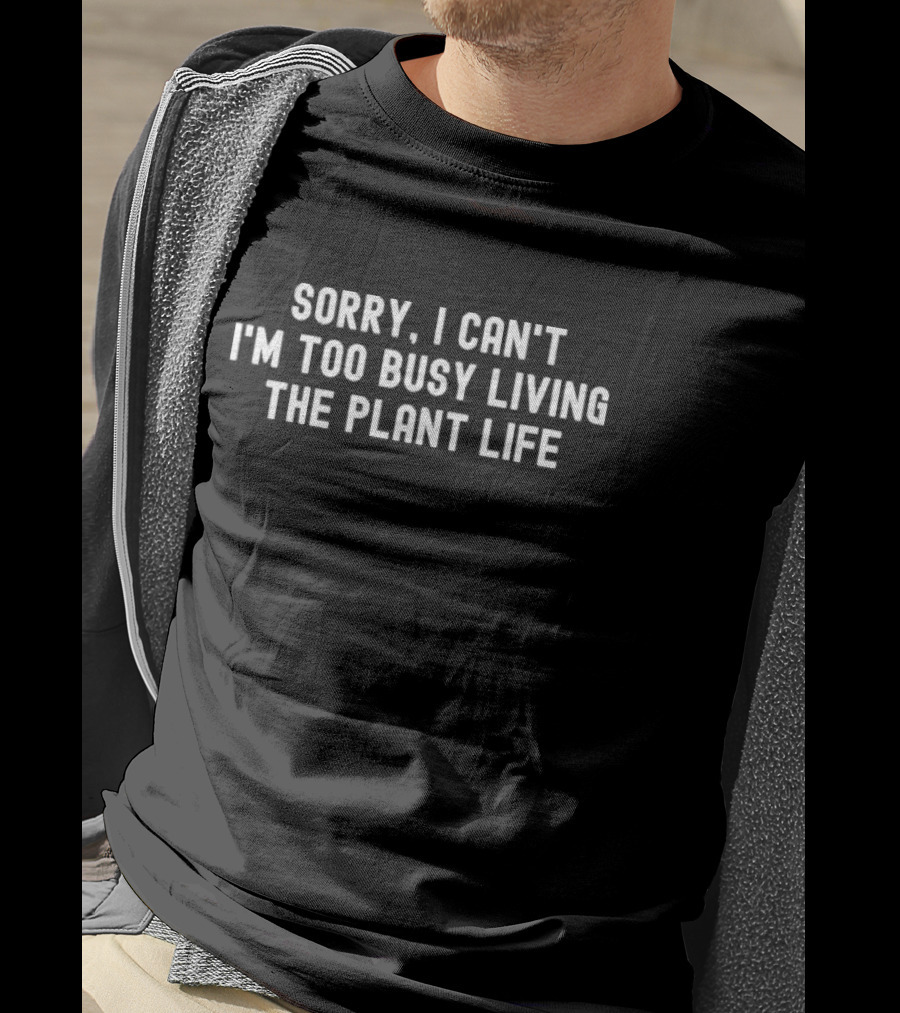 Sorry I Can’t I’m Too Busy Living The Plant Life T-Shirt