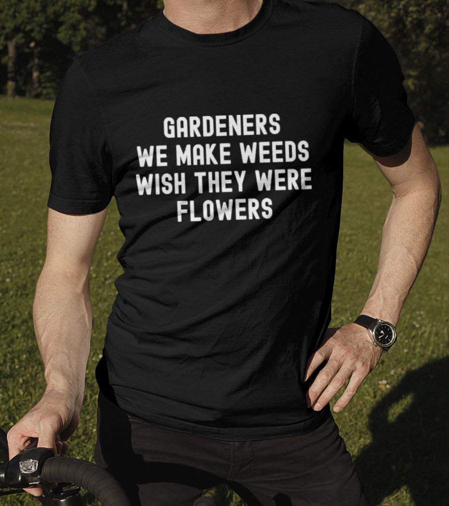 Gardeners We Make Weeds Wish They Were Flowers T-Shirt