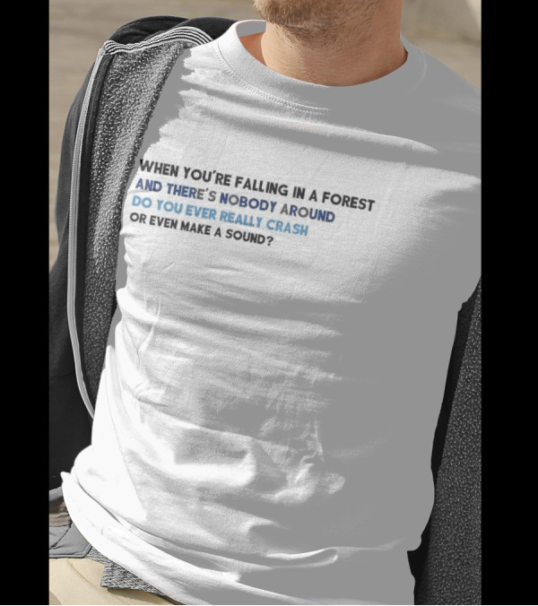 When You’re Falling In A Forest And There’s Nobody Around Do You Ever Really Crash Or Even Make A Sound T-Shirt