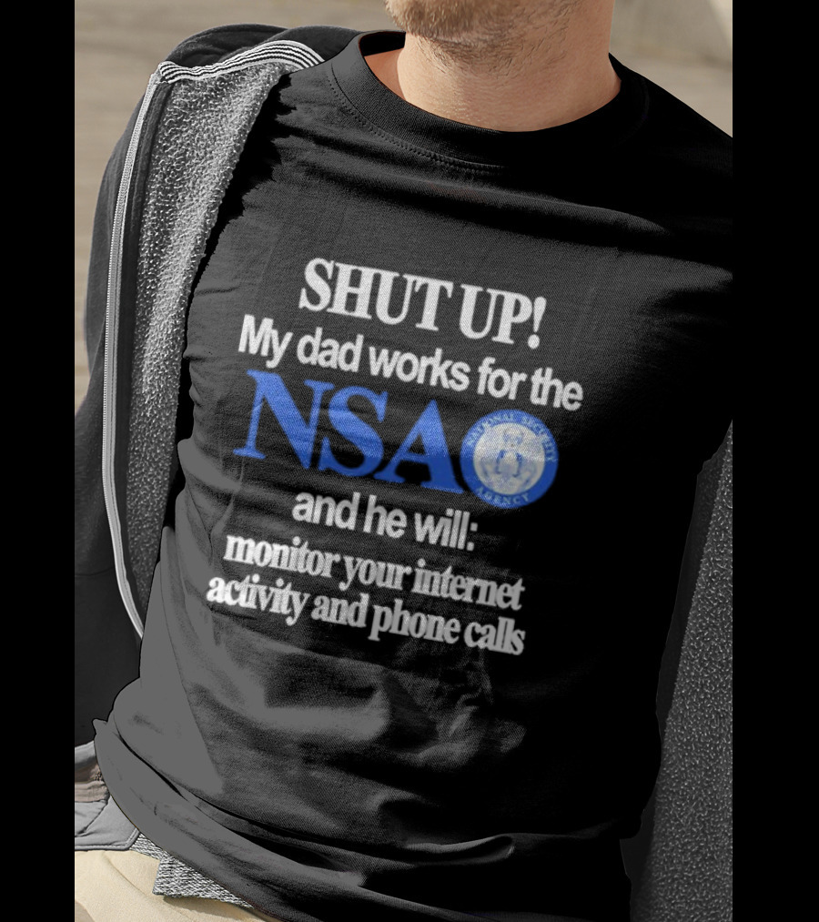 SHUT UP My Dad Works For The NSA And He Will Monitor Your Internet Activity And Phone Calls T-Shirt
