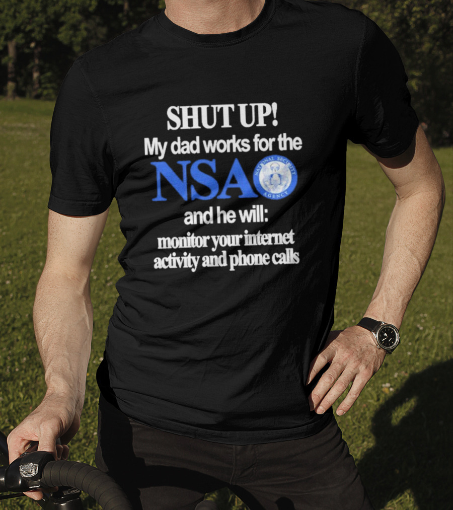 SHUT UP My Dad Works For The NSA And He Will Monitor Your Internet Activity And Phone Calls T-Shirt