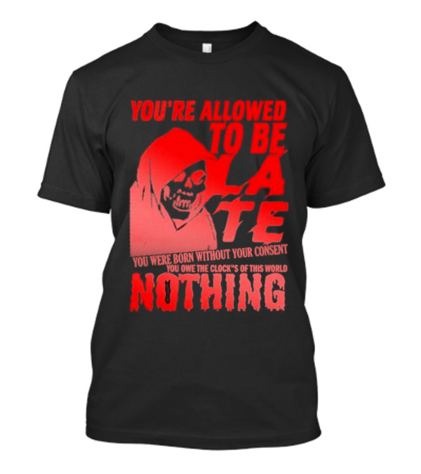 You're Allowed To Be Late You Were Born Without Your Consent You Owe The Clock's Of This World Nothing T-Shirt
