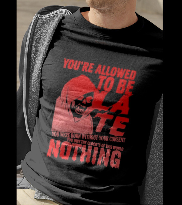 You're Allowed To Be Late You Were Born Without Your Consent You Owe The Clock's Of This World Nothing T-Shirt
