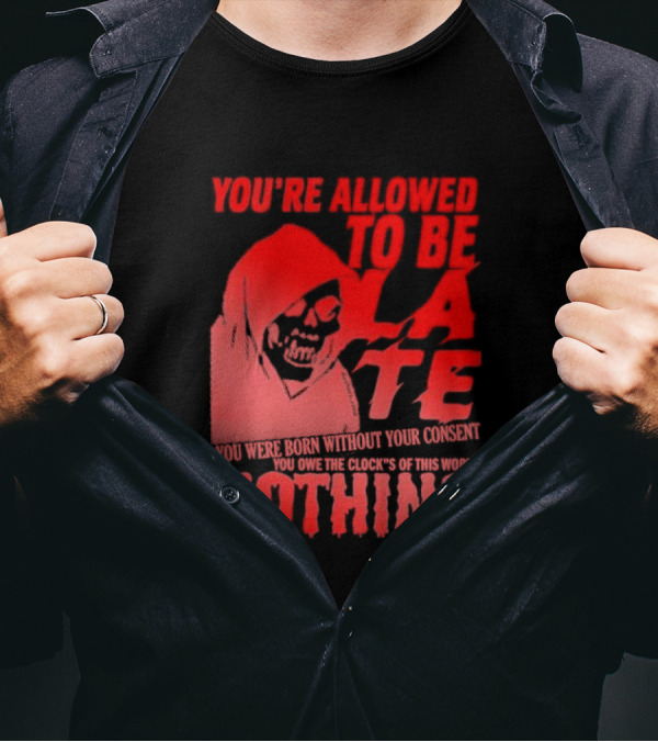 You're Allowed To Be Late You Were Born Without Your Consent You Owe The Clock's Of This World Nothing T-Shirt