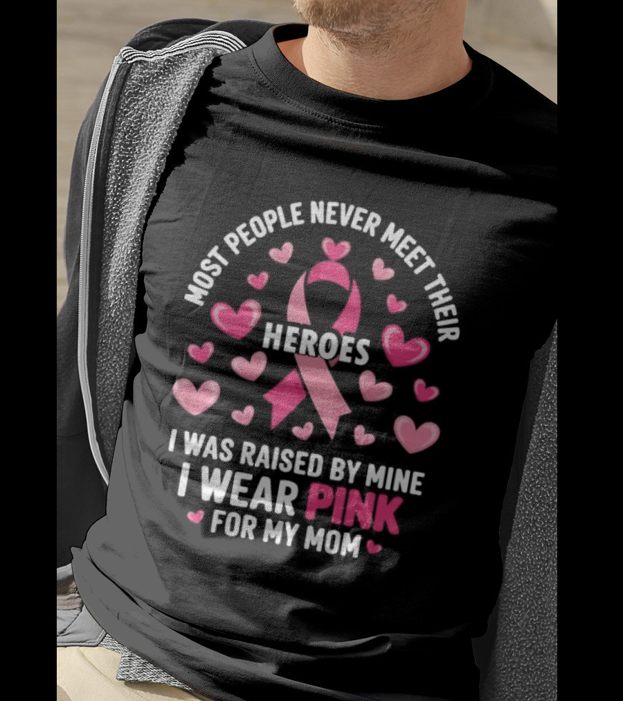 Most People Never Meet Their Heroes I Was Raised By Mine I Wear Pink For My Mom Hearts Cancer Awareness T-Shirt
