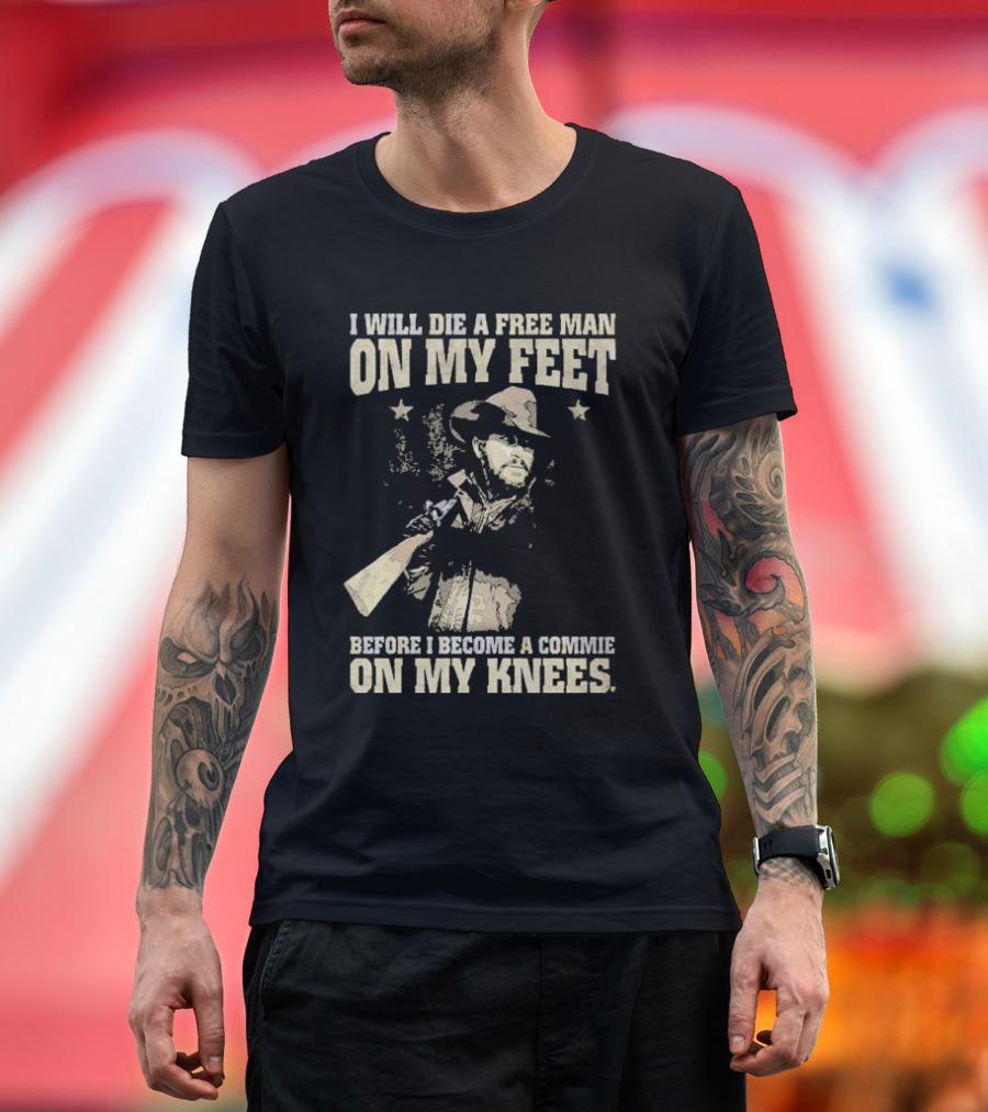 Rip Wheeler I Will Die a Free Man on My Feet Before I Become a Commie on My Knees T-Shirt