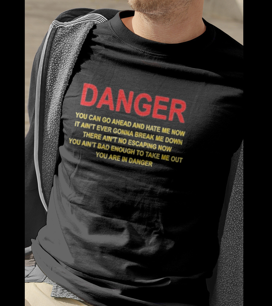DANGER You Can Go Ahead And Hate Me Now It Ain’t Ever Gonna Break Me Down There Ain’t No Escaping Now You Ain’t Bad Enough To Take Me Out You Are In Danger T-Shirt