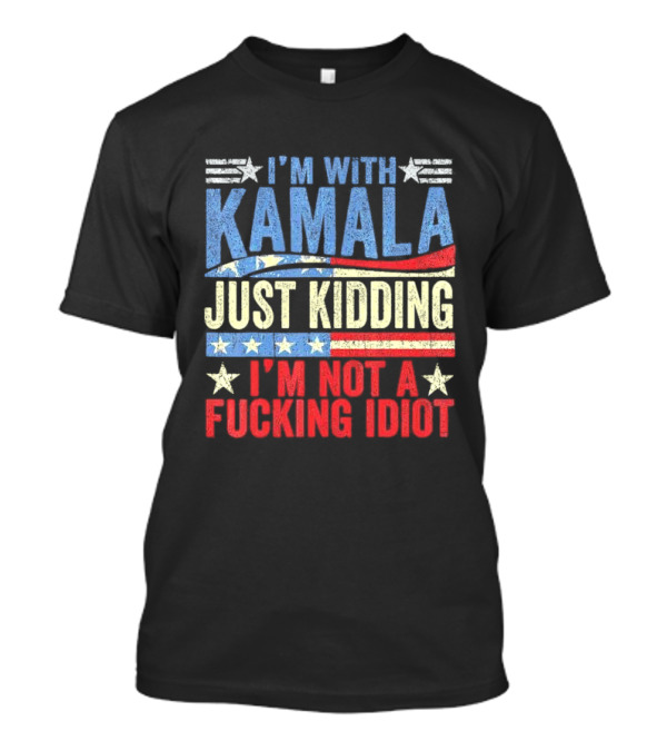 I'm With Kamala Just Kidding I'm Not A Fcking Idiot Patriotic Text T-Shirt