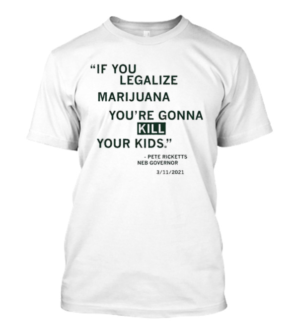 If You Legalize Marijuana You’re Gonna Kill Your Kids Pete Ricketts Neb Governor 3/11/2021 T-Shirt