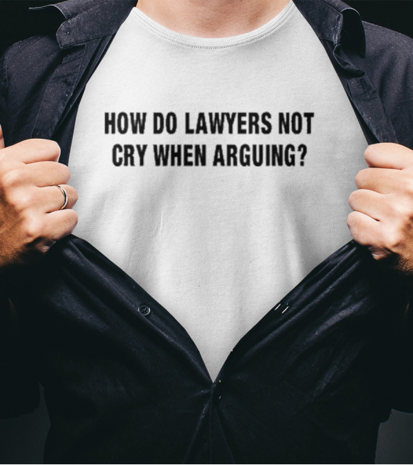 How Do Lawyers Not Cry When Arguing? T-Shirt