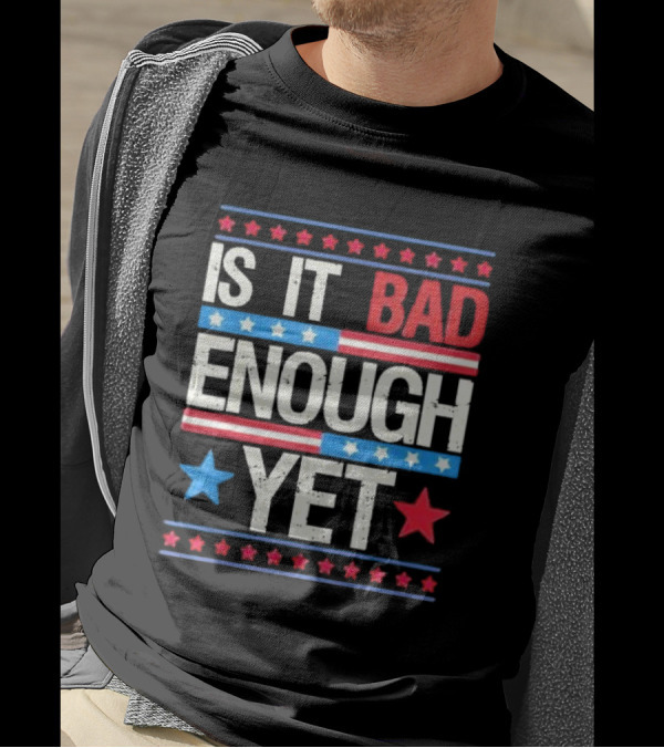Is It Bad Enough Yet Stars Stripes Patriotic Political Message T-Shirt