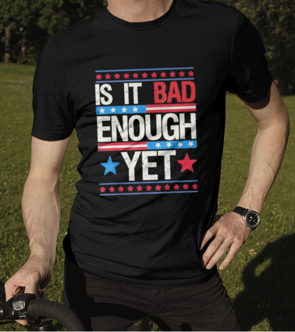 Is It Bad Enough Yet Stars Stripes Patriotic Political Message T-Shirt