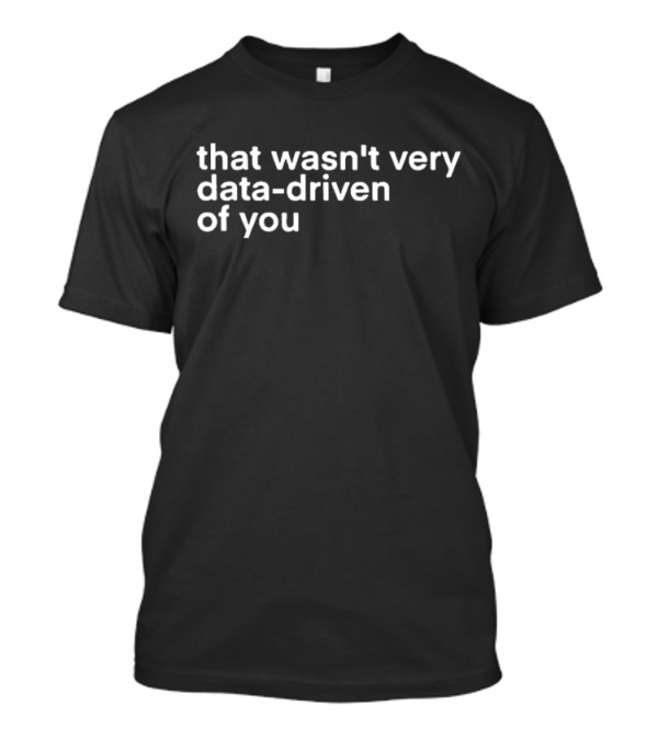 That Wasn't Very Data-Driven Of You T-Shirt