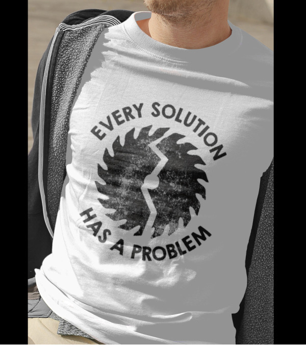Every Solution Has A Problem Saw Blade Contradiction T-Shirt