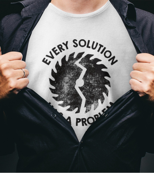 Every Solution Has A Problem Saw Blade Contradiction T-Shirt