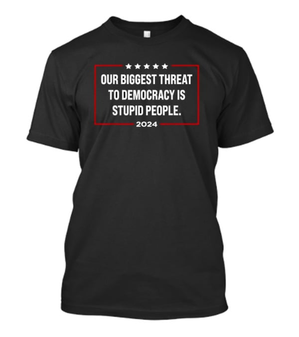 Our Biggest Threat To Democracy Is Stupid People T-Shirt